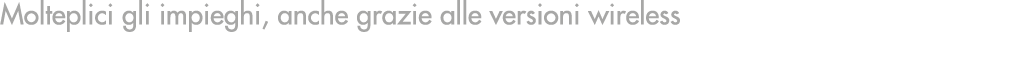 Molteplici gli impieghi, anche grazie alle versioni wireless